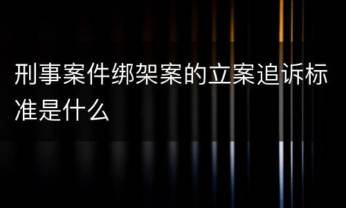 刑事案件绑架案的立案追诉标准是什么