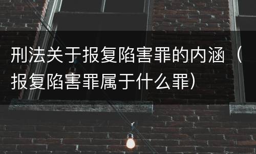 刑法关于报复陷害罪的内涵（报复陷害罪属于什么罪）