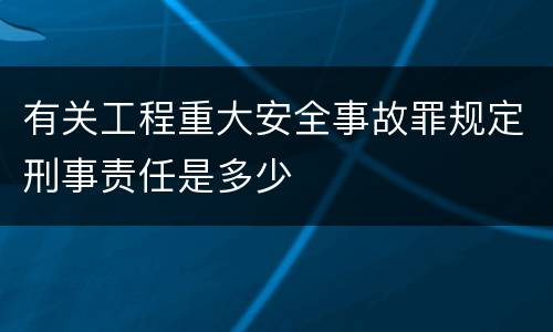 有关工程重大安全事故罪规定刑事责任是多少