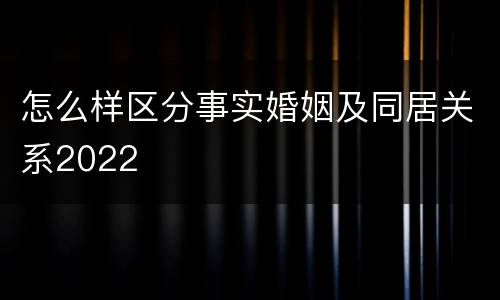 怎么样区分事实婚姻及同居关系2022
