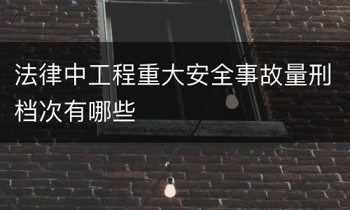 法律中工程重大安全事故量刑档次有哪些