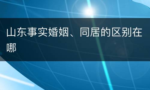 山东事实婚姻、同居的区别在哪
