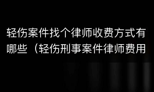 轻伤案件找个律师收费方式有哪些（轻伤刑事案件律师费用收取标准）