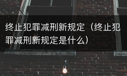 终止犯罪减刑新规定（终止犯罪减刑新规定是什么）