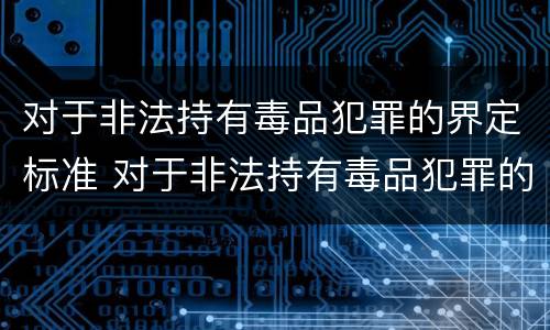 对于非法持有毒品犯罪的界定标准 对于非法持有毒品犯罪的界定标准是什么