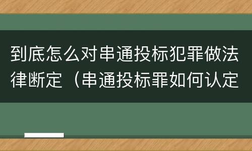 到底怎么对串通投标犯罪做法律断定（串通投标罪如何认定）