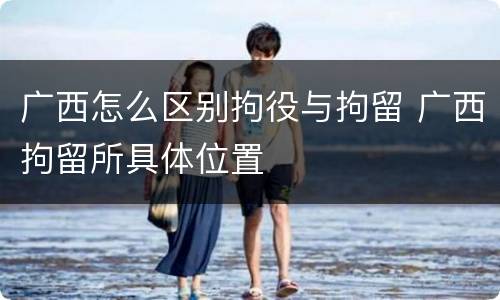 广西怎么区别拘役与拘留 广西拘留所具体位置