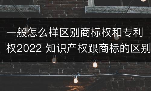 一般怎么样区别商标权和专利权2022 知识产权跟商标的区别