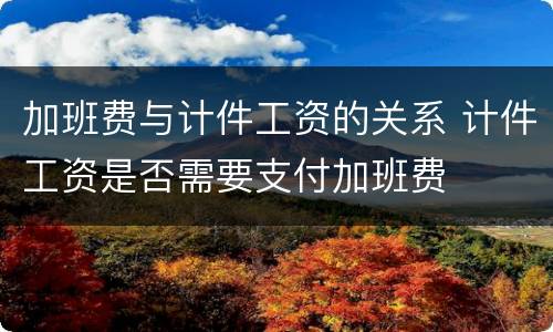 加班费与计件工资的关系 计件工资是否需要支付加班费