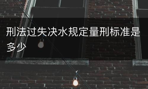 刑法过失决水规定量刑标准是多少