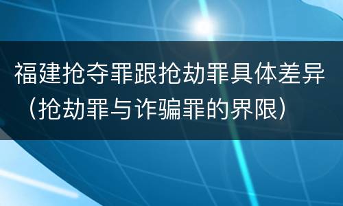 福建抢夺罪跟抢劫罪具体差异（抢劫罪与诈骗罪的界限）