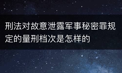 刑法对故意泄露军事秘密罪规定的量刑档次是怎样的