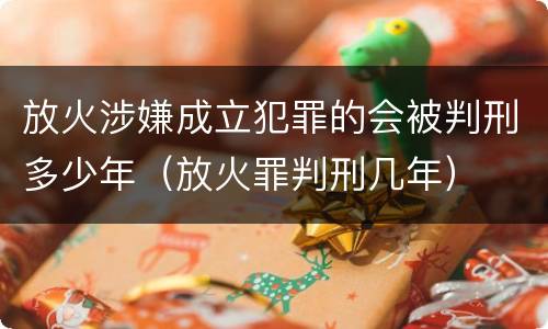 放火涉嫌成立犯罪的会被判刑多少年（放火罪判刑几年）