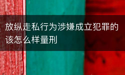 放纵走私行为涉嫌成立犯罪的该怎么样量刑