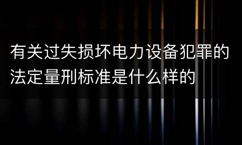 有关过失损坏电力设备犯罪的法定量刑标准是什么样的