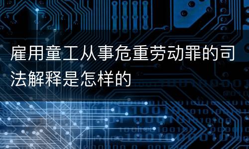 雇用童工从事危重劳动罪的司法解释是怎样的