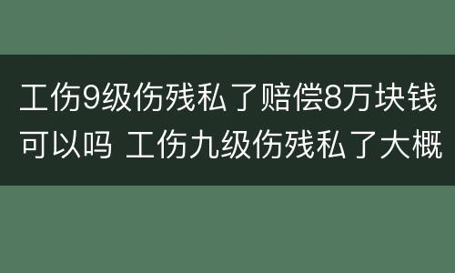 工伤9级伤残私了赔偿8万块钱可以吗 工伤九级伤残私了大概多少钱