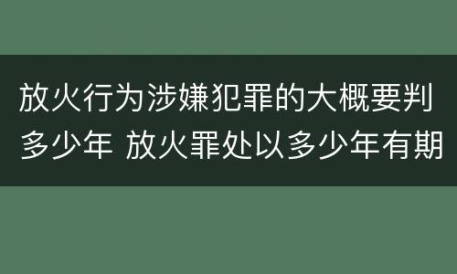 放火行为涉嫌犯罪的大概要判多少年 放火罪处以多少年有期徒刑