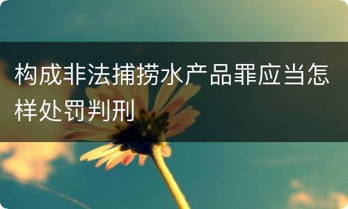 构成非法捕捞水产品罪应当怎样处罚判刑