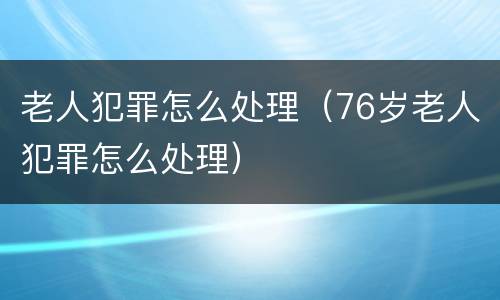 老人犯罪怎么处理（76岁老人犯罪怎么处理）