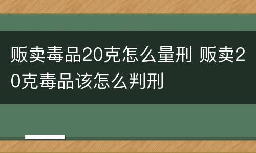 贩卖毒品20克怎么量刑 贩卖20克毒品该怎么判刑