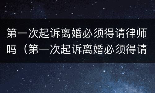 第一次起诉离婚必须得请律师吗（第一次起诉离婚必须得请律师吗知乎）