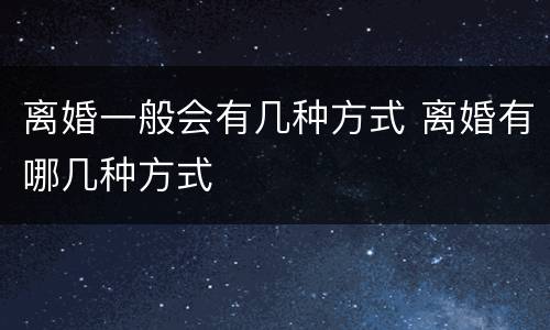 离婚一般会有几种方式 离婚有哪几种方式