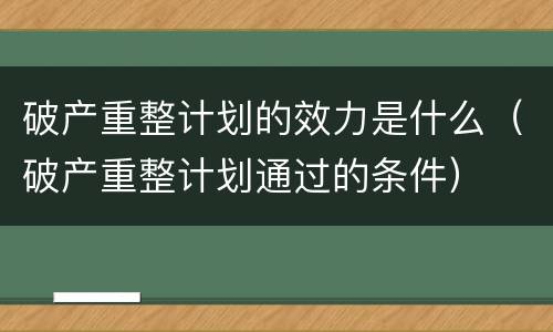 破产重整计划的效力是什么（破产重整计划通过的条件）