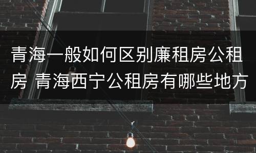 青海一般如何区别廉租房公租房 青海西宁公租房有哪些地方
