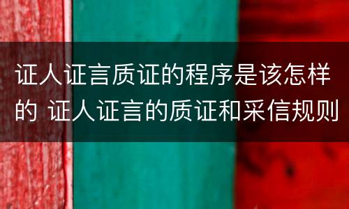 证人证言质证的程序是该怎样的 证人证言的质证和采信规则