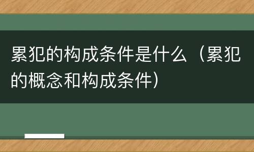 累犯的构成条件是什么（累犯的概念和构成条件）