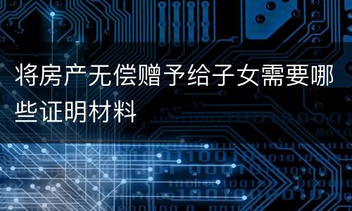 将房产无偿赠予给子女需要哪些证明材料