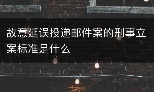 故意延误投递邮件案的刑事立案标准是什么