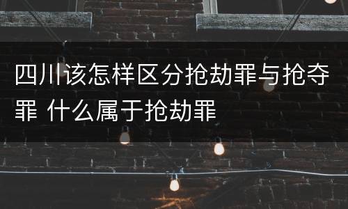 四川该怎样区分抢劫罪与抢夺罪 什么属于抢劫罪