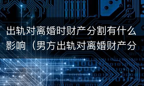 出轨对离婚时财产分割有什么影响（男方出轨对离婚财产分割影响吗）