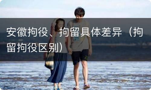 安徽拘役、拘留具体差异（拘留拘役区别）