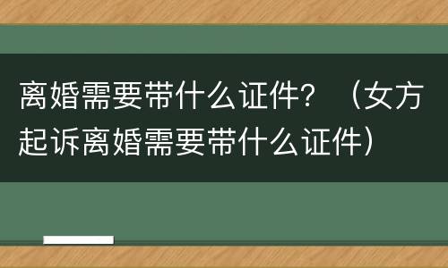 离婚需要带什么证件？（女方起诉离婚需要带什么证件）