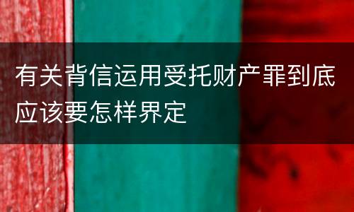 有关背信运用受托财产罪到底应该要怎样界定