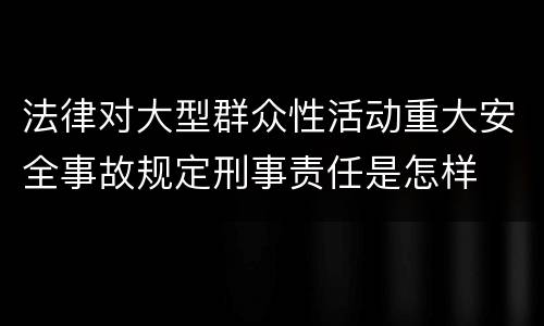 法律对大型群众性活动重大安全事故规定刑事责任是怎样