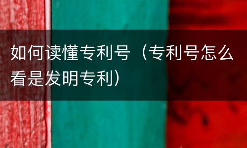 如何读懂专利号（专利号怎么看是发明专利）