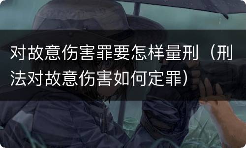 对故意伤害罪要怎样量刑（刑法对故意伤害如何定罪）