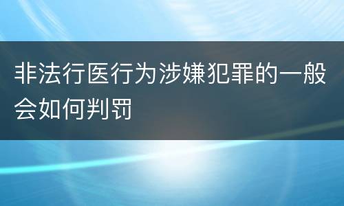 非法行医行为涉嫌犯罪的一般会如何判罚