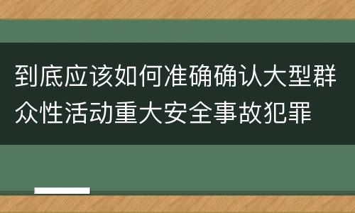 到底应该如何准确确认大型群众性活动重大安全事故犯罪
