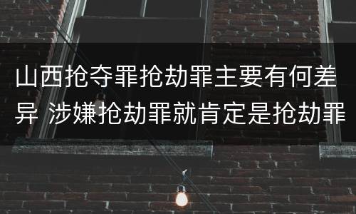 山西抢夺罪抢劫罪主要有何差异 涉嫌抢劫罪就肯定是抢劫罪吗