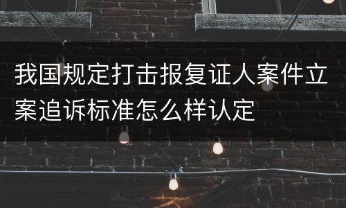 我国规定打击报复证人案件立案追诉标准怎么样认定