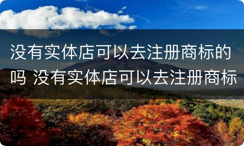 没有实体店可以去注册商标的吗 没有实体店可以去注册商标的吗知乎