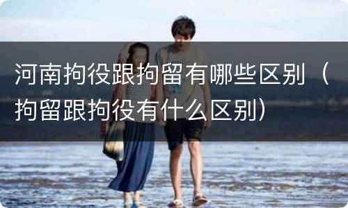 河南拘役跟拘留有哪些区别（拘留跟拘役有什么区别）