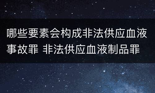 哪些要素会构成非法供应血液事故罪 非法供应血液制品罪