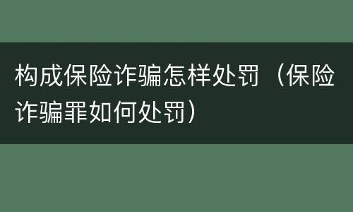 构成保险诈骗怎样处罚（保险诈骗罪如何处罚）