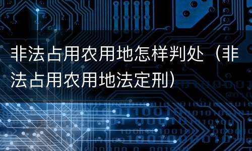 非法占用农用地怎样判处（非法占用农用地法定刑）
